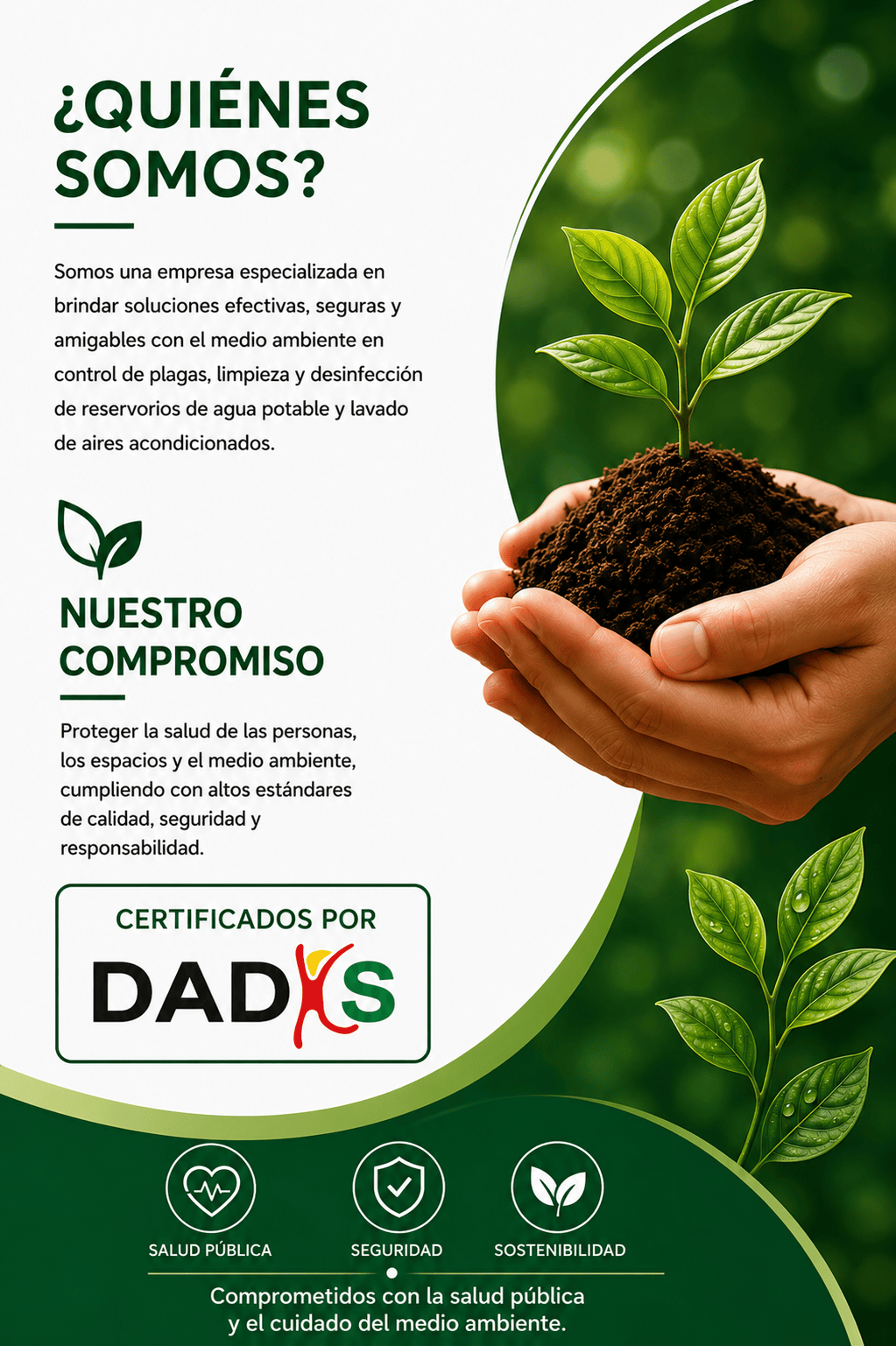 ¿Quiénes Somos? Somos una empresa especializada en brindar soluciones efectivas, seguras y amigables con el medio ambiente en control de plagas, limpieza y desinfección de reservorios de agua potable y lavado de aires acondicionados. Certificados por DADIS.